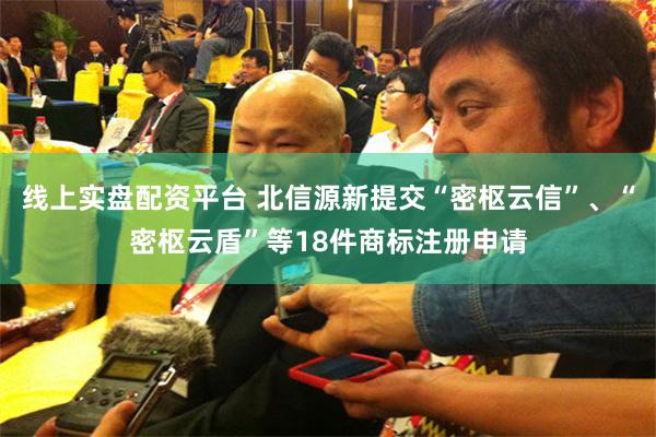 线上实盘配资平台 北信源新提交“密枢云信”、“密枢云盾”等18件商标注册申请