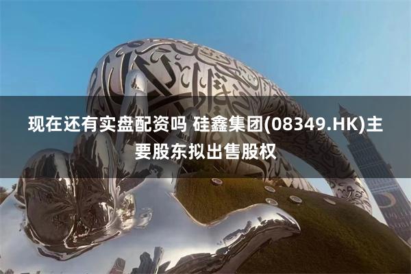 现在还有实盘配资吗 硅鑫集团(08349.HK)主要股东拟出售股权