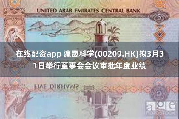 在线配资app 瀛晟科学(00209.HK)拟3月31日举行董事会会议审批年度业绩