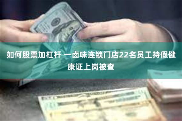 如何股票加杠杆 一卤味连锁门店22名员工持假健康证上岗被查