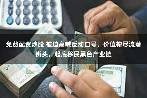 免费配资炒股 被迫高喊反动口号，价值榨尽流落街头，起底移民黑色产业链