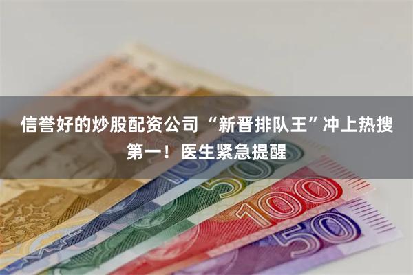 信誉好的炒股配资公司 “新晋排队王”冲上热搜第一！医生紧急提醒