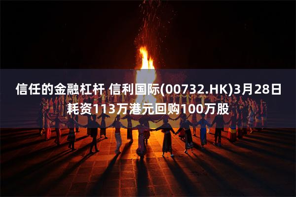 信任的金融杠杆 信利国际(00732.HK)3月28日耗资113万港元回购100万股