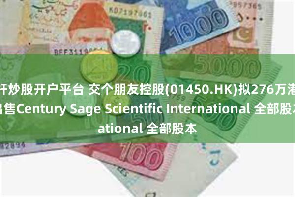 杠杆炒股开户平台 交个朋友控股(01450.HK)拟276万港元出售Century Sage Scientific International 全部股本