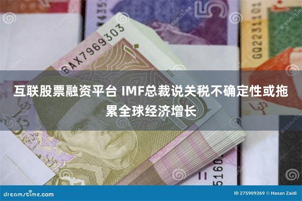 互联股票融资平台 IMF总裁说关税不确定性或拖累全球经济增长
