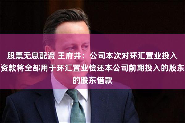 股票无息配资 王府井：公司本次对环汇置业投入的增资款将全部用于环汇置业偿还本公司前期投入的股东借款