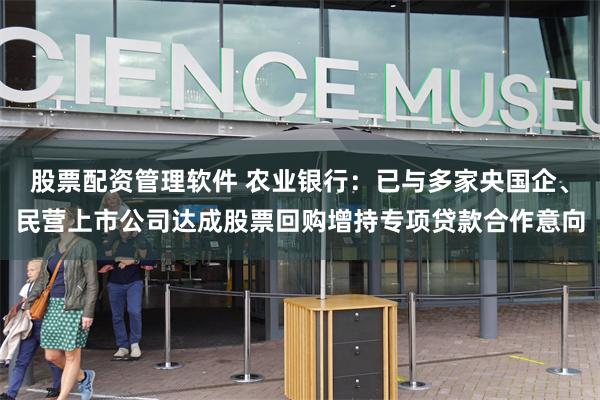 股票配资管理软件 农业银行：已与多家央国企、民营上市公司达成股票回购增持专项贷款合作意向