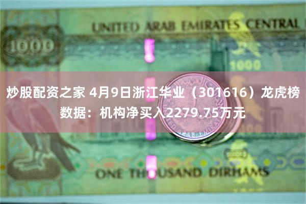 炒股配资之家 4月9日浙江华业（301616）龙虎榜数据：机构净买入2279.75万元