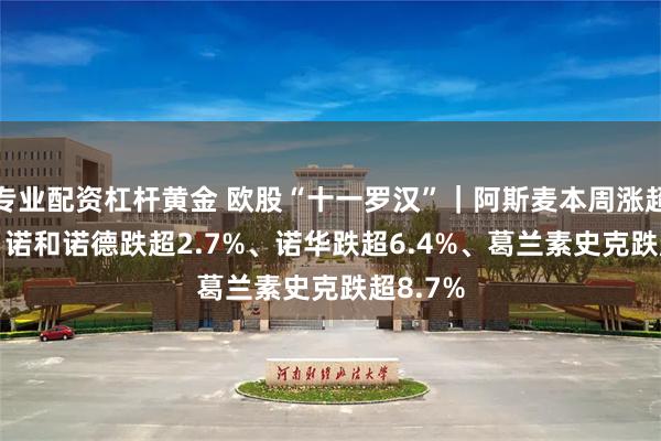 专业配资杠杆黄金 欧股“十一罗汉”｜阿斯麦本周涨超2.3%，诺和诺德跌超2.7%、诺华跌超6.4%、葛兰素史克跌超8.7%