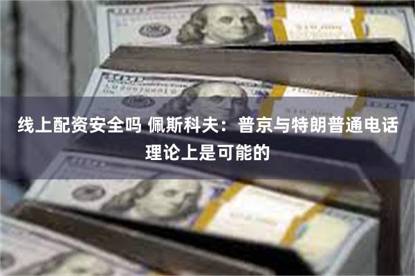 线上配资安全吗 佩斯科夫：普京与特朗普通电话理论上是可能的