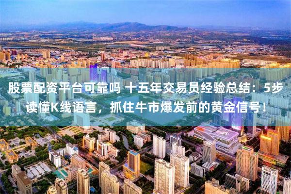 股票配资平台可靠吗 十五年交易员经验总结：5步读懂K线语言，抓住牛市爆发前的黄金信号！