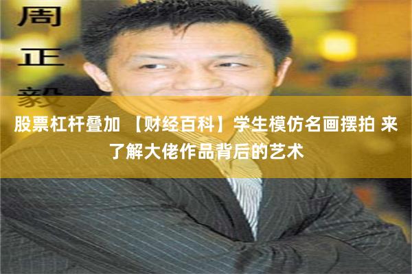 股票杠杆叠加 【财经百科】学生模仿名画摆拍 来了解大佬作品背后的艺术