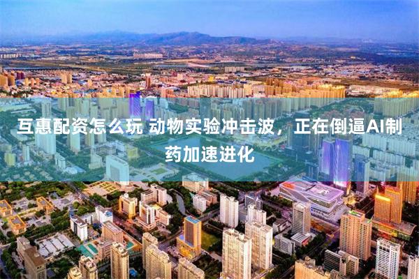 互惠配资怎么玩 动物实验冲击波，正在倒逼AI制药加速进化