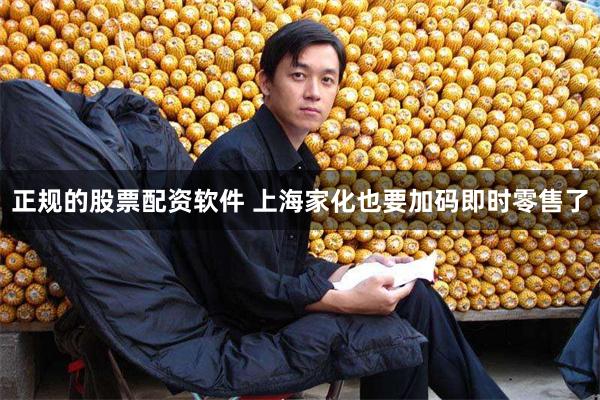正规的股票配资软件 上海家化也要加码即时零售了