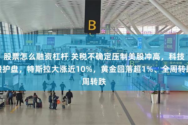 股票怎么融资杠杆 关税不确定压制美股冲高，科技股护盘，特斯拉大涨近10%，黄金回落超1%、全周转跌