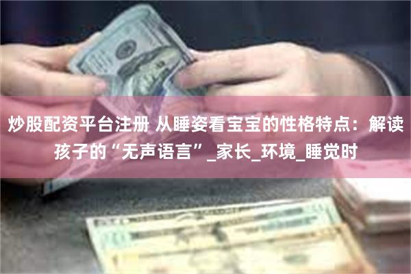 炒股配资平台注册 从睡姿看宝宝的性格特点：解读孩子的“无声语言”_家长_环境_睡觉时