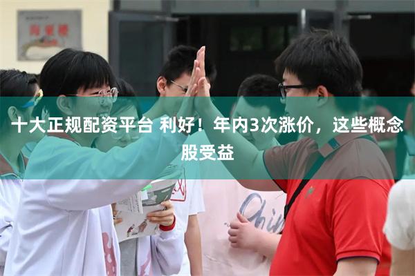 十大正规配资平台 利好！年内3次涨价，这些概念股受益
