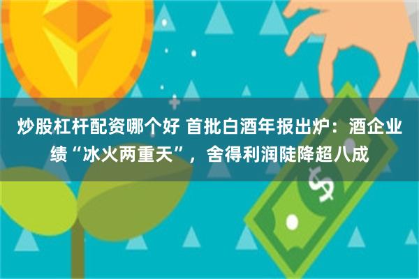 炒股杠杆配资哪个好 首批白酒年报出炉：酒企业绩“冰火两重天”，舍得利润陡降超八成