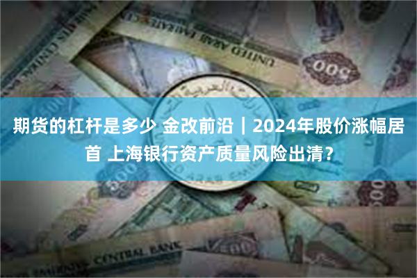 期货的杠杆是多少 金改前沿｜2024年股价涨幅居首 上海银行资产质量风险出清？