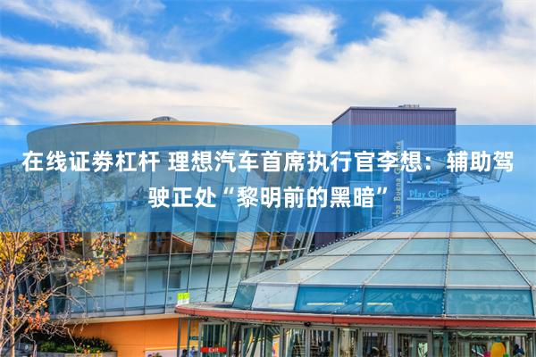 在线证劵杠杆 理想汽车首席执行官李想：辅助驾驶正处“黎明前的黑暗”