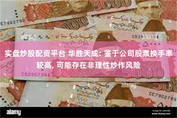 实盘炒股配资平台 华胜天成: 鉴于公司股票换手率较高, 可能存在非理性炒作风险