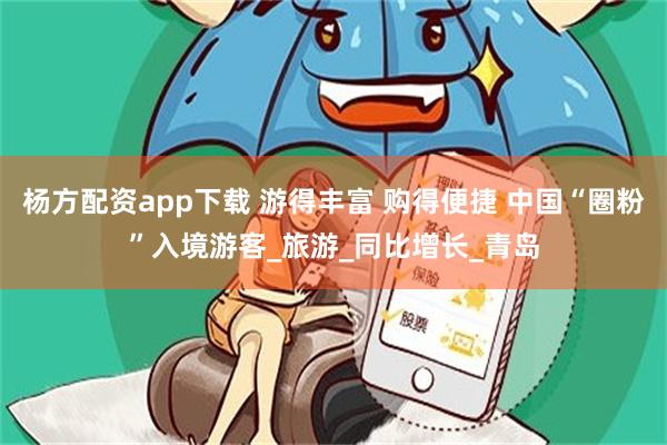 杨方配资app下载 游得丰富 购得便捷 中国“圈粉”入境游客_旅游_同比增长_青岛