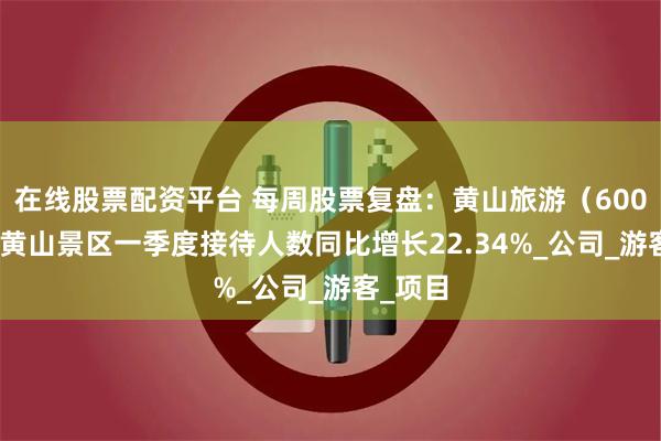 在线股票配资平台 每周股票复盘：黄山旅游（600054）黄山景区一季度接待人数同比增长22.34%_公司_游客_项目