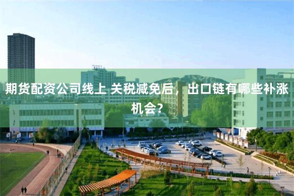 期货配资公司线上 关税减免后，出口链有哪些补涨机会？
