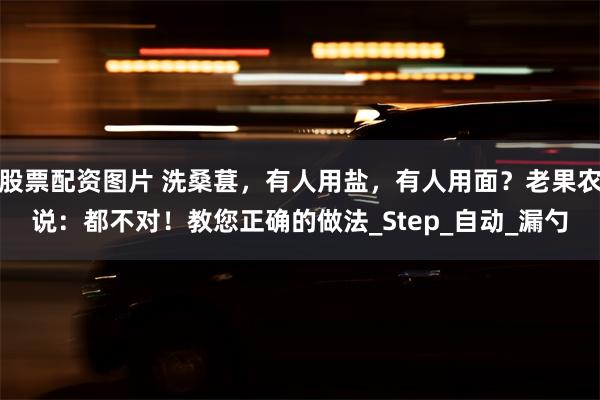 股票配资图片 洗桑葚，有人用盐，有人用面？老果农说：都不对！教您正确的做法_Step_自动_漏勺