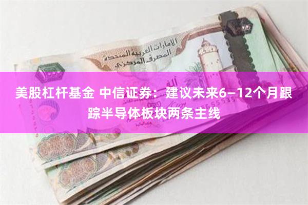 美股杠杆基金 中信证券：建议未来6—12个月跟踪半导体板块两条主线