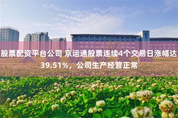 股票配资平台公司 京运通股票连续4个交易日涨幅达39.51%，公司生产经营正常