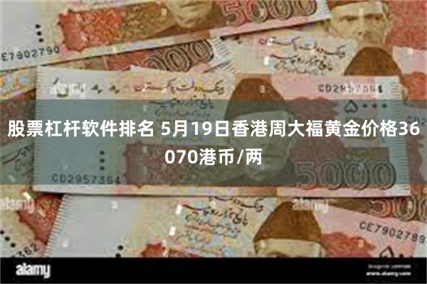 股票杠杆软件排名 5月19日香港周大福黄金价格36070港币/两