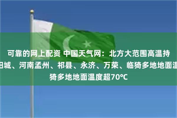 可靠的网上配资 中国天气网：北方大范围高温持续，山西阳城、河南孟州、祁县、永济、万荣、临猗多地地面温度超70℃