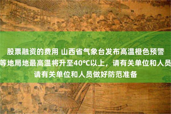 股票融资的费用 山西省气象台发布高温橙色预警：运城、临汾等地局地最高温将升至40℃以上，请有关单位和人员做好防范准备
