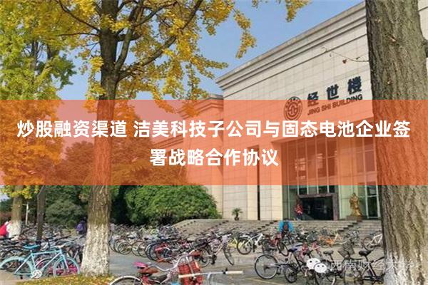 炒股融资渠道 洁美科技子公司与固态电池企业签署战略合作协议