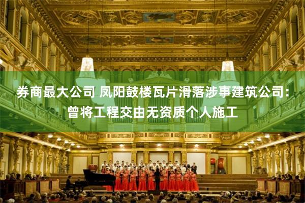 券商最大公司 凤阳鼓楼瓦片滑落涉事建筑公司：曾将工程交由无资质个人施工