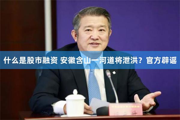 什么是股市融资 安徽含山一河道将泄洪？官方辟谣