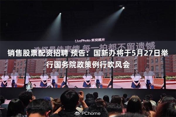 销售股票配资招聘 预告：国新办将于5月27日举行国务院政策例行吹风会