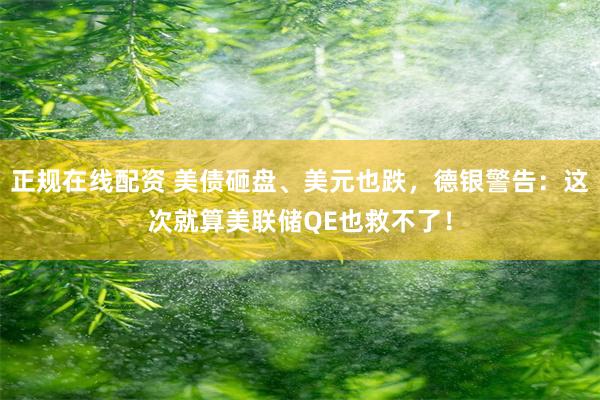 正规在线配资 美债砸盘、美元也跌，德银警告：这次就算美联储QE也救不了！