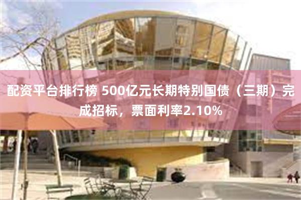 配资平台排行榜 500亿元长期特别国债（三期）完成招标，票面利率2.10%