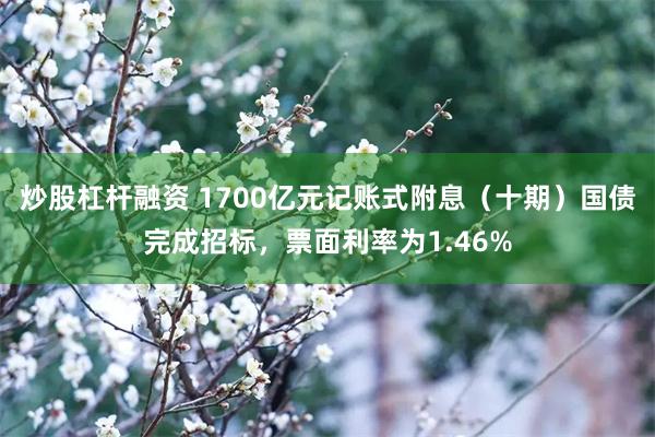 炒股杠杆融资 1700亿元记账式附息（十期）国债完成招标，票面利率为1.46%