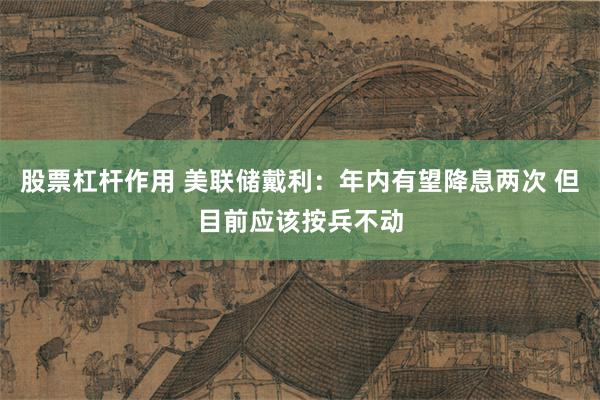 股票杠杆作用 美联储戴利：年内有望降息两次 但目前应该按兵不动