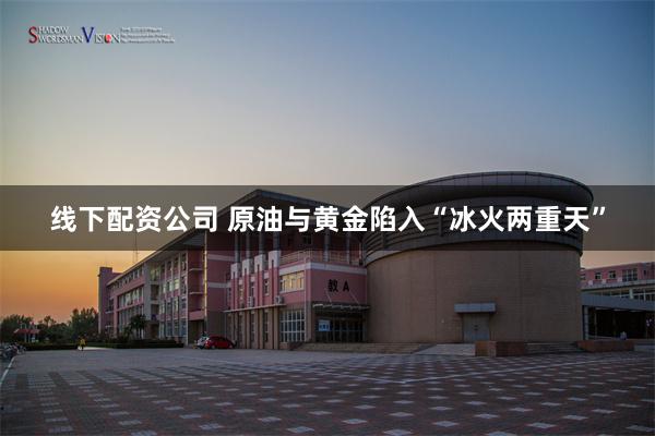 线下配资公司 原油与黄金陷入“冰火两重天”