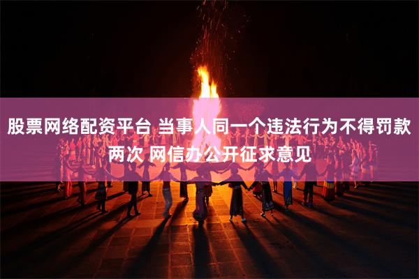 股票网络配资平台 当事人同一个违法行为不得罚款两次 网信办公开征求意见
