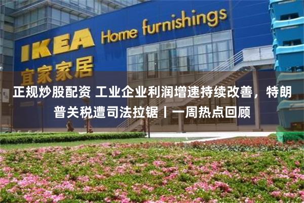 正规炒股配资 工业企业利润增速持续改善，特朗普关税遭司法拉锯丨一周热点回顾