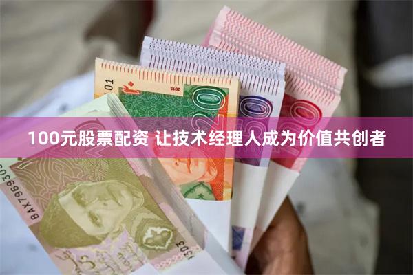 100元股票配资 让技术经理人成为价值共创者