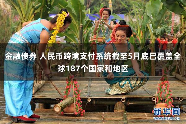 金融债券 人民币跨境支付系统截至5月底已覆盖全球187个国家和地区