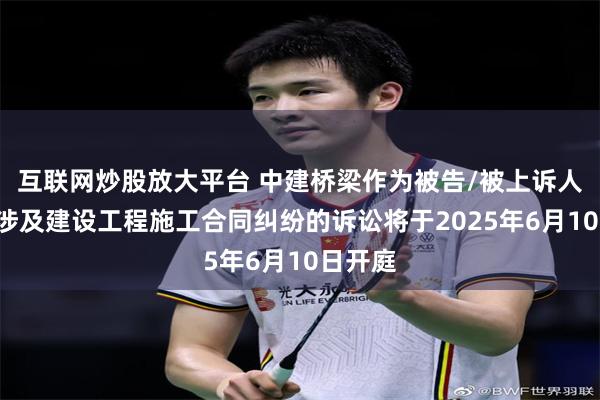 互联网炒股放大平台 中建桥梁作为被告/被上诉人的1起涉及建设工程施工合同纠纷的诉讼将于2025年6月10日开庭