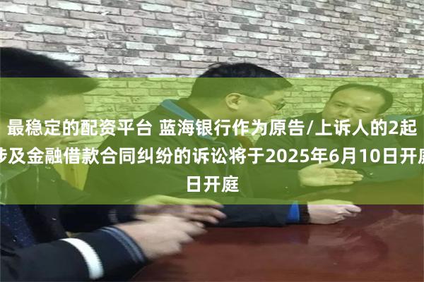 最稳定的配资平台 蓝海银行作为原告/上诉人的2起涉及金融借款合同纠纷的诉讼将于2025年6月10日开庭