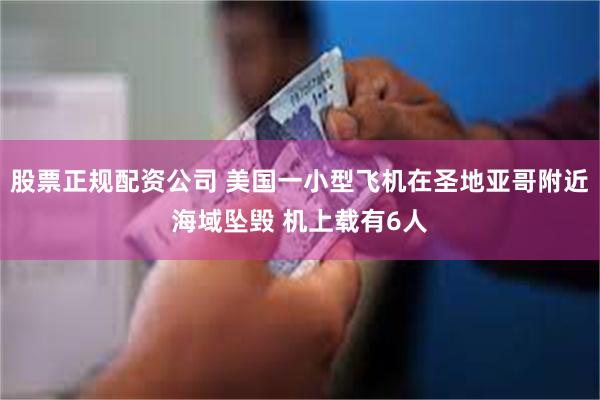 股票正规配资公司 美国一小型飞机在圣地亚哥附近海域坠毁 机上载有6人